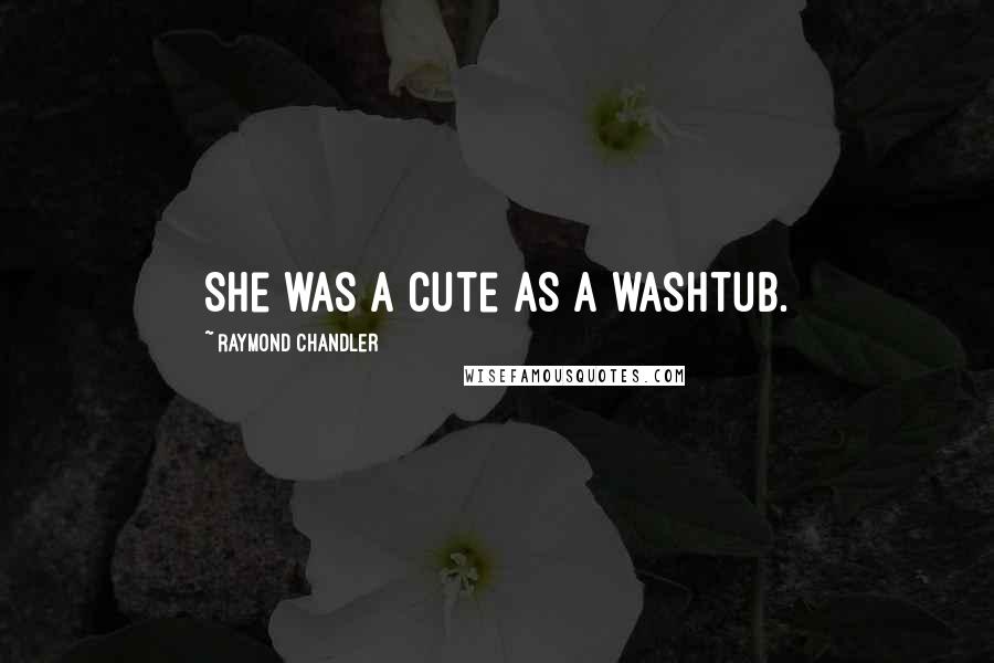 Raymond Chandler Quotes: She was a cute as a washtub.