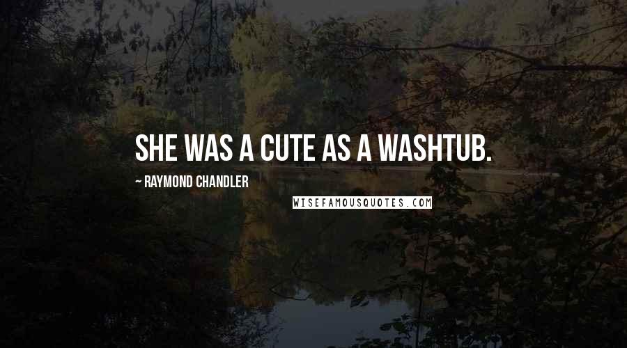 Raymond Chandler Quotes: She was a cute as a washtub.