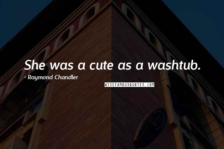 Raymond Chandler Quotes: She was a cute as a washtub.