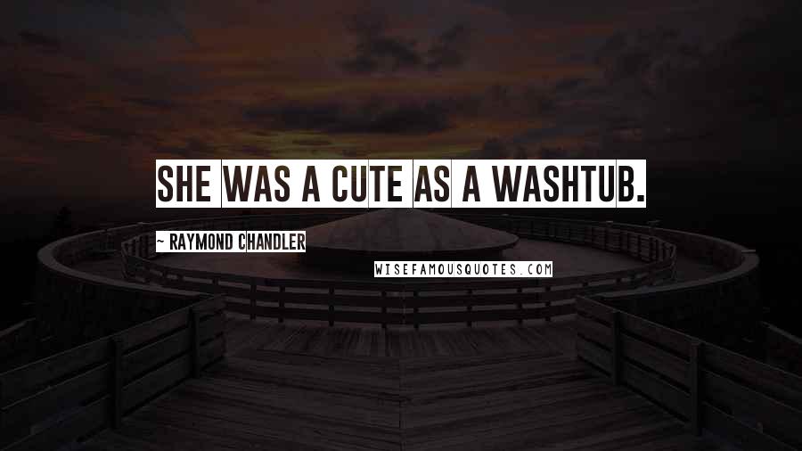 Raymond Chandler Quotes: She was a cute as a washtub.