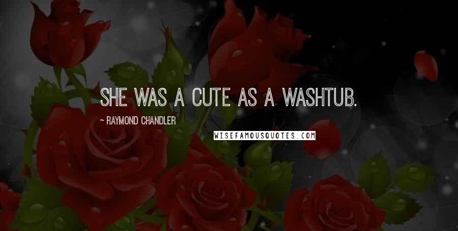 Raymond Chandler Quotes: She was a cute as a washtub.