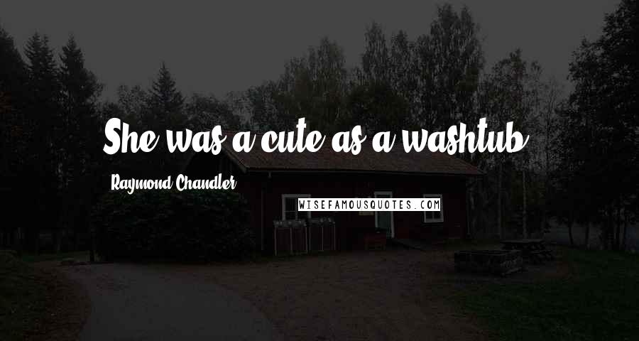 Raymond Chandler Quotes: She was a cute as a washtub.