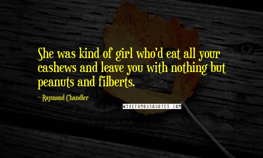 Raymond Chandler Quotes: She was kind of girl who'd eat all your cashews and leave you with nothing but peanuts and filberts.