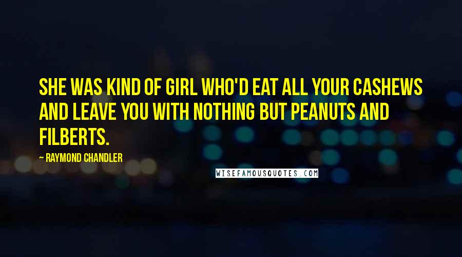 Raymond Chandler Quotes: She was kind of girl who'd eat all your cashews and leave you with nothing but peanuts and filberts.