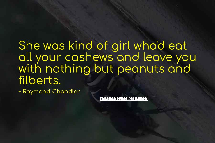 Raymond Chandler Quotes: She was kind of girl who'd eat all your cashews and leave you with nothing but peanuts and filberts.
