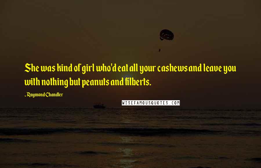Raymond Chandler Quotes: She was kind of girl who'd eat all your cashews and leave you with nothing but peanuts and filberts.