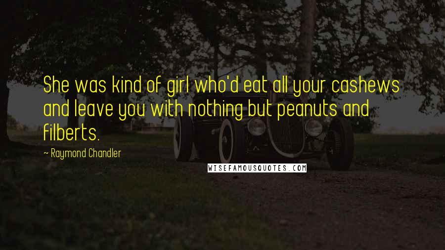 Raymond Chandler Quotes: She was kind of girl who'd eat all your cashews and leave you with nothing but peanuts and filberts.