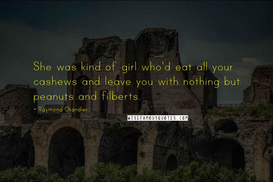 Raymond Chandler Quotes: She was kind of girl who'd eat all your cashews and leave you with nothing but peanuts and filberts.