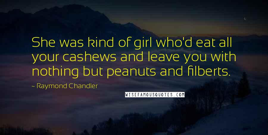 Raymond Chandler Quotes: She was kind of girl who'd eat all your cashews and leave you with nothing but peanuts and filberts.