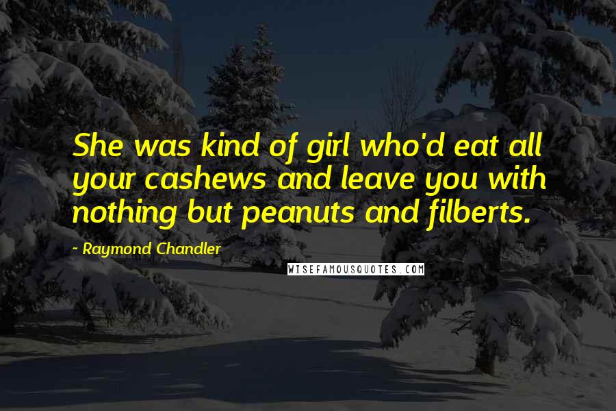 Raymond Chandler Quotes: She was kind of girl who'd eat all your cashews and leave you with nothing but peanuts and filberts.