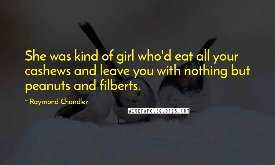 Raymond Chandler Quotes: She was kind of girl who'd eat all your cashews and leave you with nothing but peanuts and filberts.