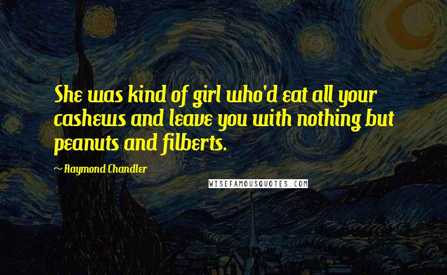 Raymond Chandler Quotes: She was kind of girl who'd eat all your cashews and leave you with nothing but peanuts and filberts.