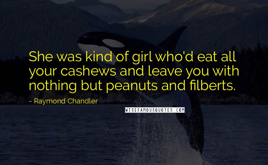 Raymond Chandler Quotes: She was kind of girl who'd eat all your cashews and leave you with nothing but peanuts and filberts.