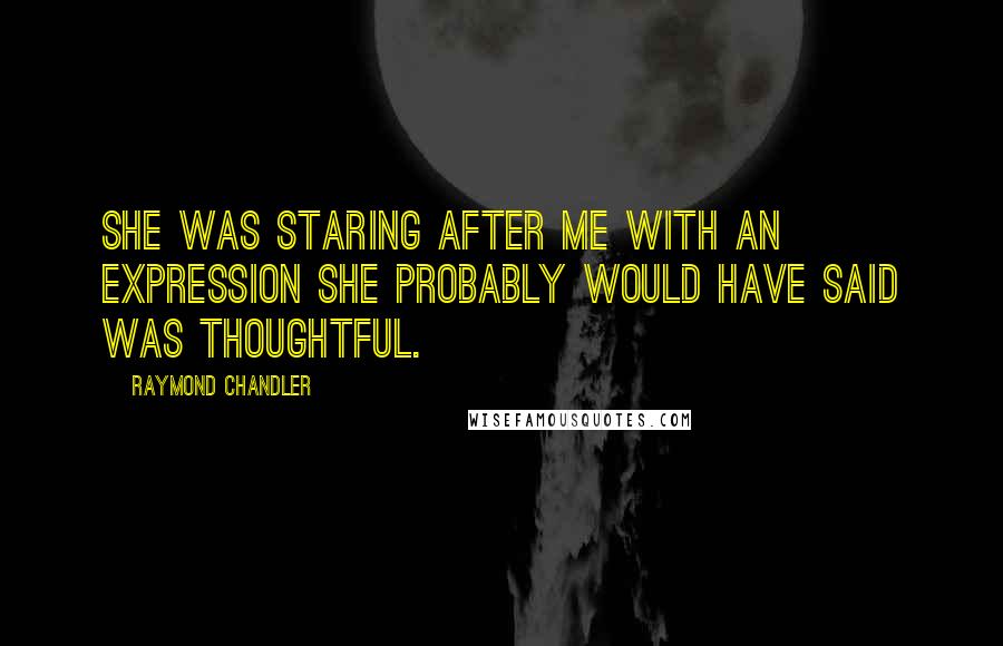 Raymond Chandler Quotes: She was staring after me with an expression she probably would have said was thoughtful.