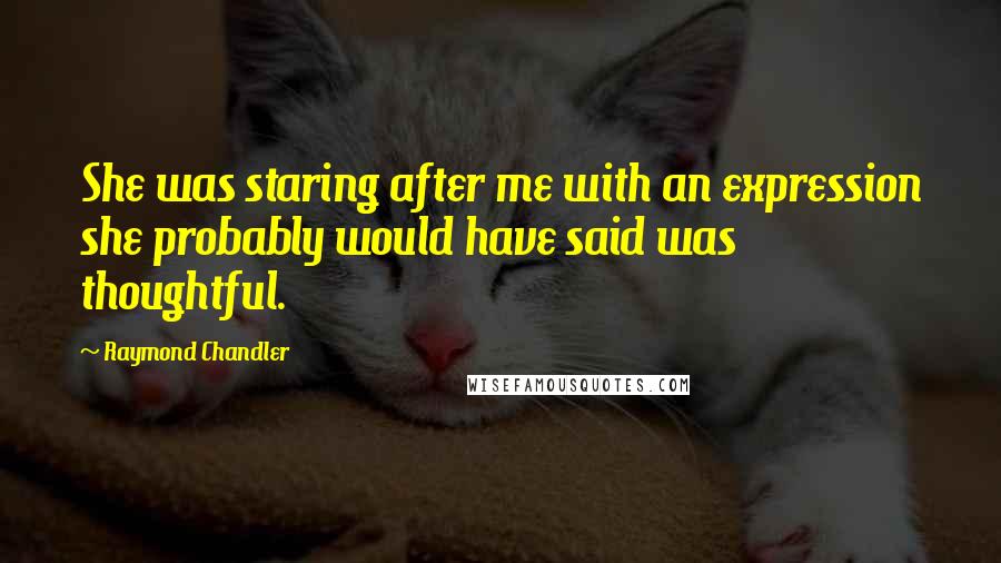 Raymond Chandler Quotes: She was staring after me with an expression she probably would have said was thoughtful.