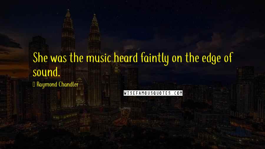 Raymond Chandler Quotes: She was the music heard faintly on the edge of sound.