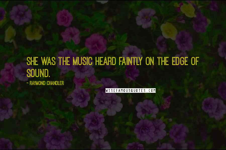 Raymond Chandler Quotes: She was the music heard faintly on the edge of sound.