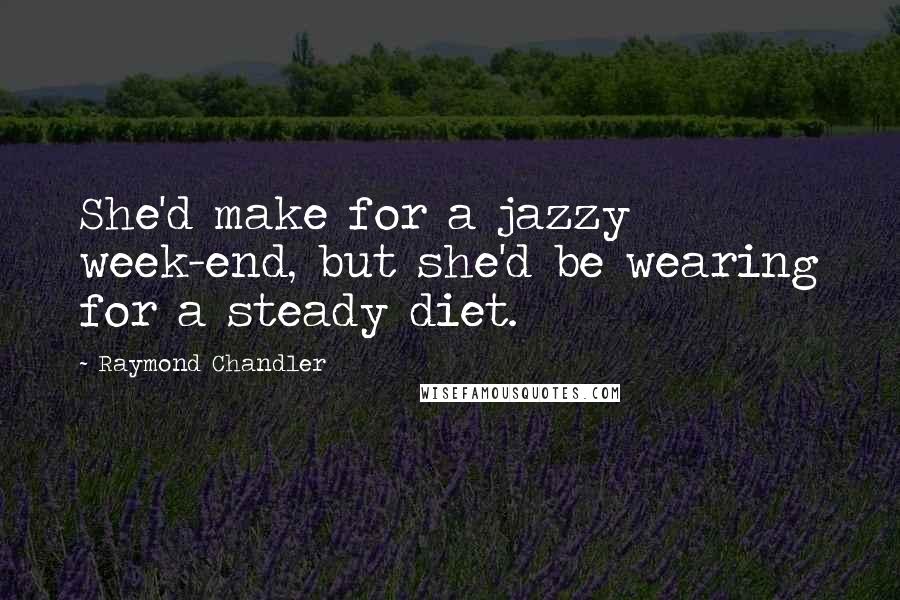 Raymond Chandler Quotes: She'd make for a jazzy week-end, but she'd be wearing for a steady diet.