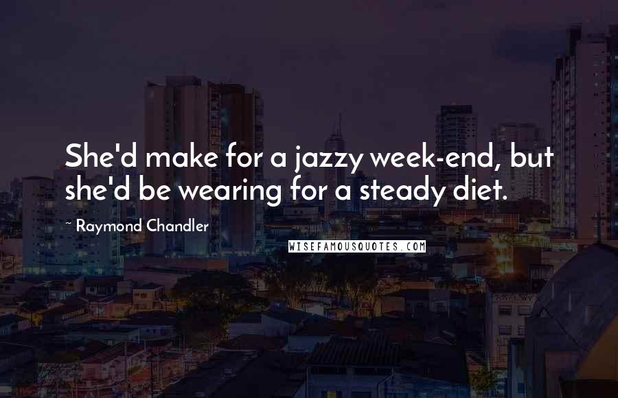 Raymond Chandler Quotes: She'd make for a jazzy week-end, but she'd be wearing for a steady diet.