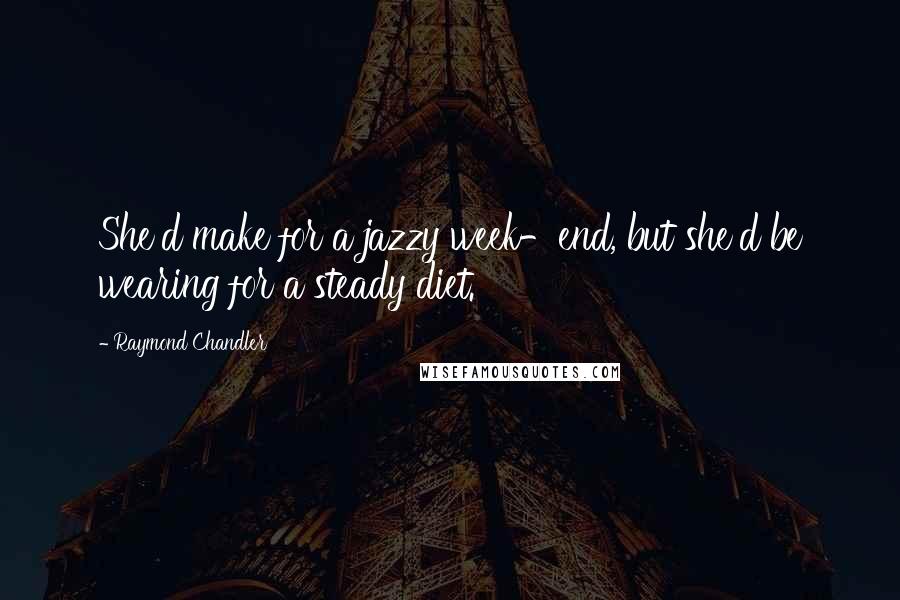 Raymond Chandler Quotes: She'd make for a jazzy week-end, but she'd be wearing for a steady diet.