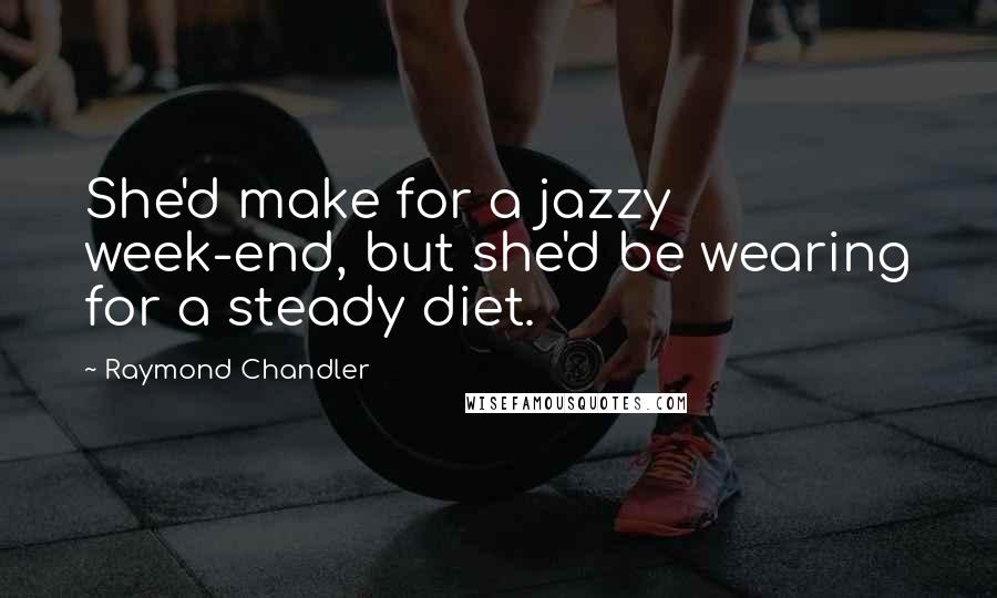 Raymond Chandler Quotes: She'd make for a jazzy week-end, but she'd be wearing for a steady diet.