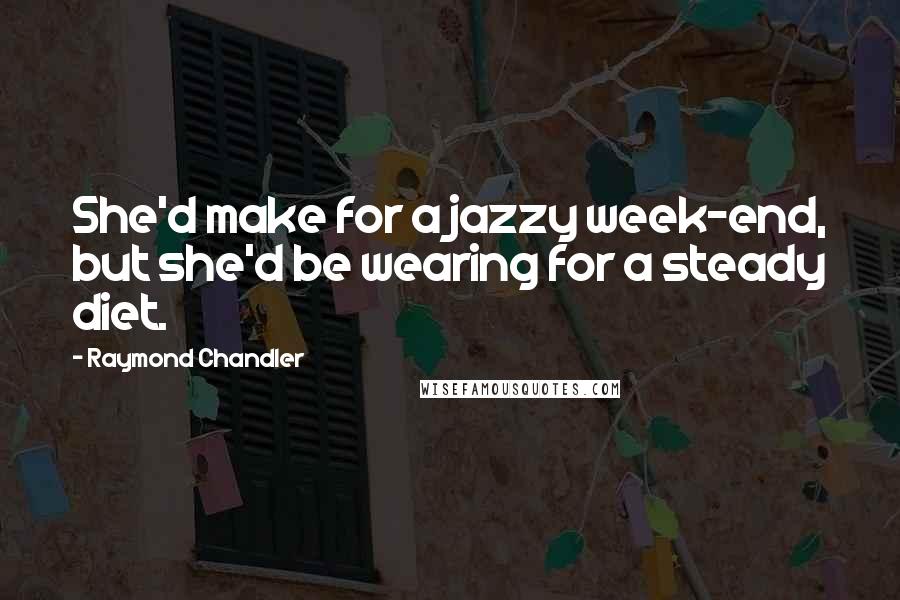 Raymond Chandler Quotes: She'd make for a jazzy week-end, but she'd be wearing for a steady diet.