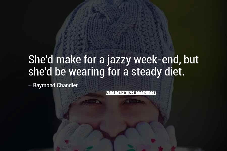 Raymond Chandler Quotes: She'd make for a jazzy week-end, but she'd be wearing for a steady diet.