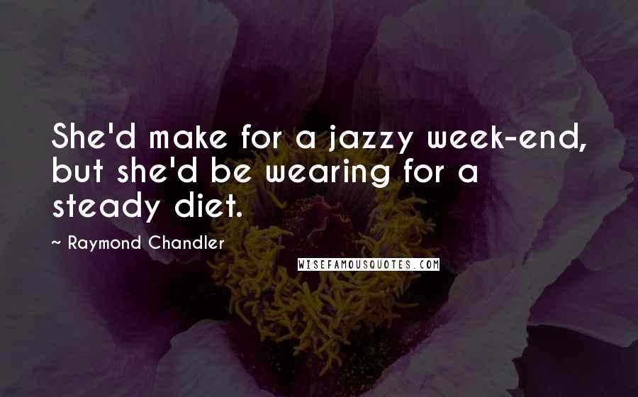 Raymond Chandler Quotes: She'd make for a jazzy week-end, but she'd be wearing for a steady diet.