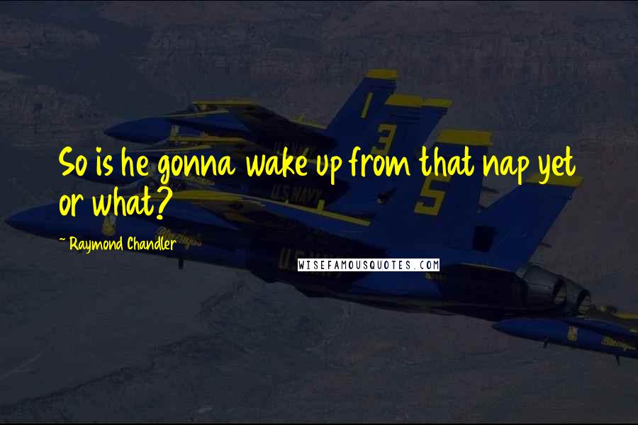 Raymond Chandler Quotes: So is he gonna wake up from that nap yet or what?