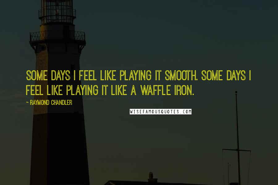 Raymond Chandler Quotes: Some days I feel like playing it smooth. Some days I feel like playing it like a waffle iron.