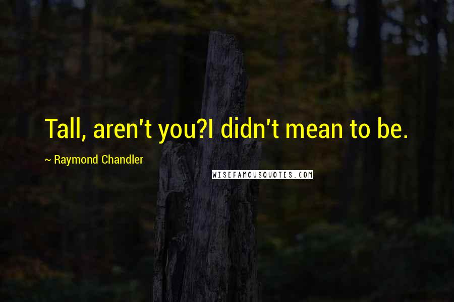 Raymond Chandler Quotes: Tall, aren't you?I didn't mean to be.