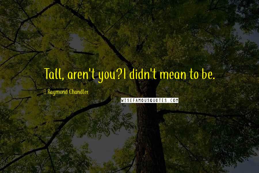 Raymond Chandler Quotes: Tall, aren't you?I didn't mean to be.