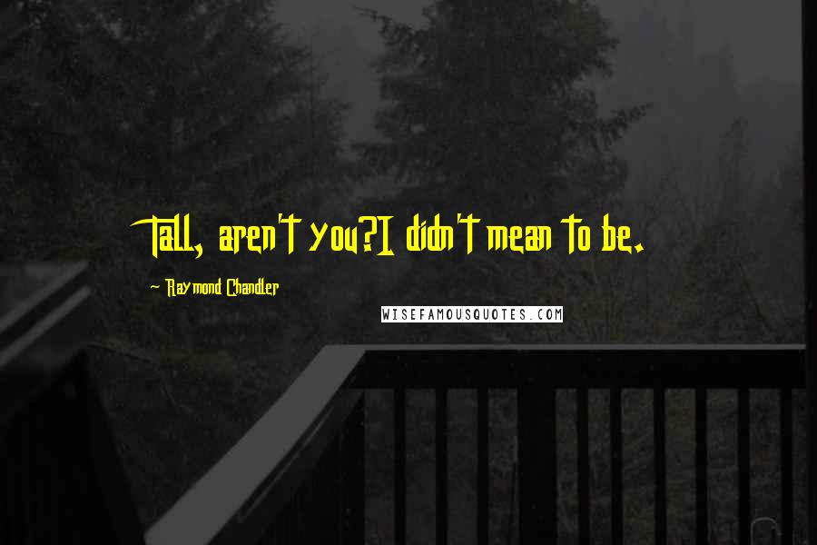 Raymond Chandler Quotes: Tall, aren't you?I didn't mean to be.