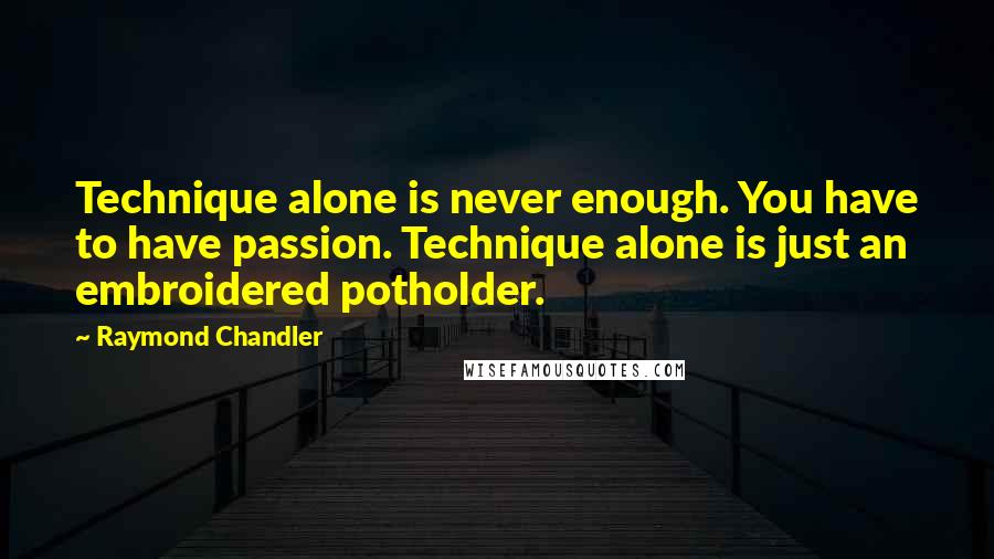 Raymond Chandler Quotes: Technique alone is never enough. You have to have passion. Technique alone is just an embroidered potholder.