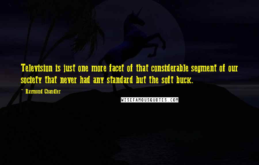 Raymond Chandler Quotes: Television is just one more facet of that considerable segment of our society that never had any standard but the soft buck.