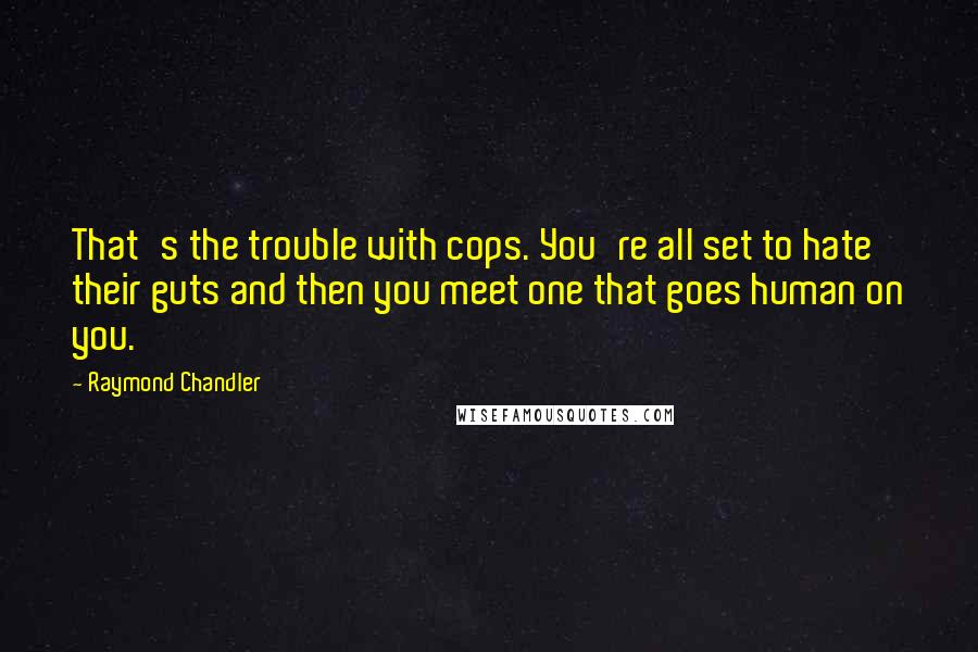 Raymond Chandler Quotes: That's the trouble with cops. You're all set to hate their guts and then you meet one that goes human on you.