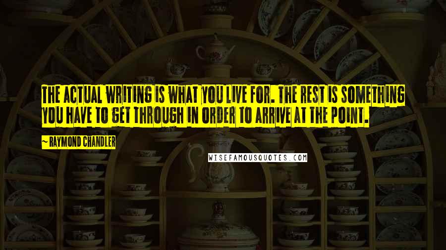 Raymond Chandler Quotes: The actual writing is what you live for. The rest is something you have to get through in order to arrive at the point.