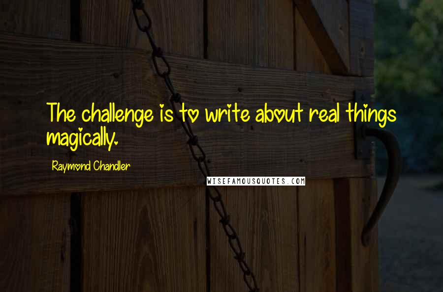 Raymond Chandler Quotes: The challenge is to write about real things magically.