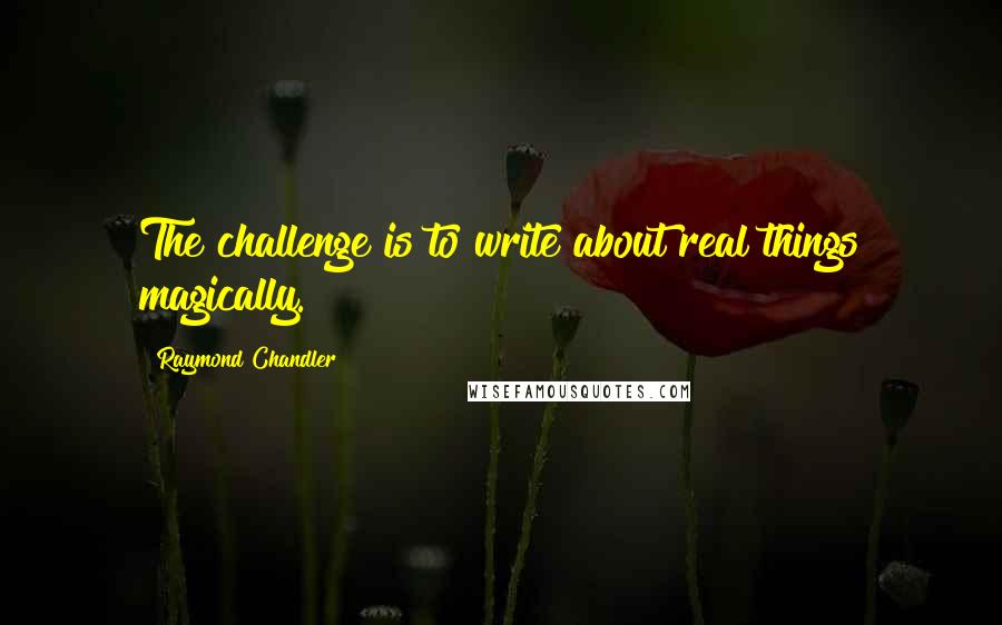 Raymond Chandler Quotes: The challenge is to write about real things magically.
