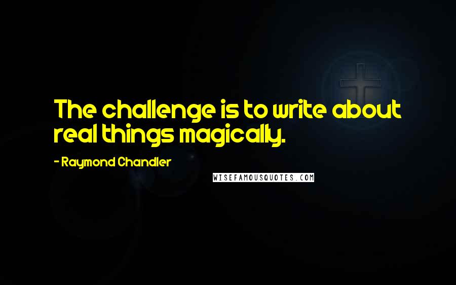 Raymond Chandler Quotes: The challenge is to write about real things magically.