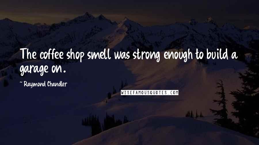 Raymond Chandler Quotes: The coffee shop smell was strong enough to build a garage on.