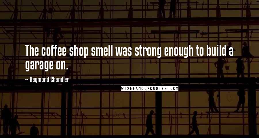 Raymond Chandler Quotes: The coffee shop smell was strong enough to build a garage on.