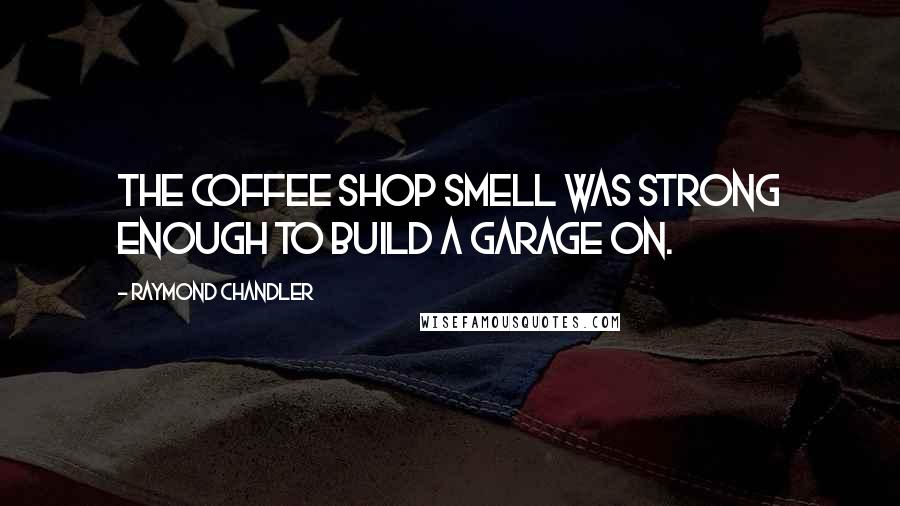 Raymond Chandler Quotes: The coffee shop smell was strong enough to build a garage on.