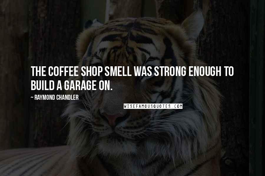 Raymond Chandler Quotes: The coffee shop smell was strong enough to build a garage on.