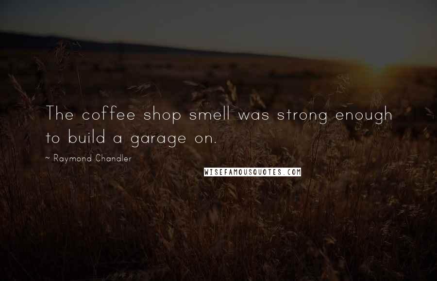 Raymond Chandler Quotes: The coffee shop smell was strong enough to build a garage on.