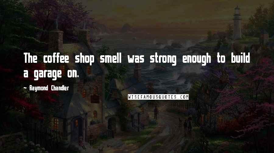 Raymond Chandler Quotes: The coffee shop smell was strong enough to build a garage on.