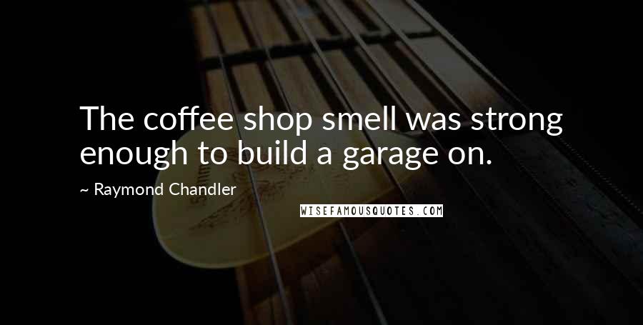 Raymond Chandler Quotes: The coffee shop smell was strong enough to build a garage on.