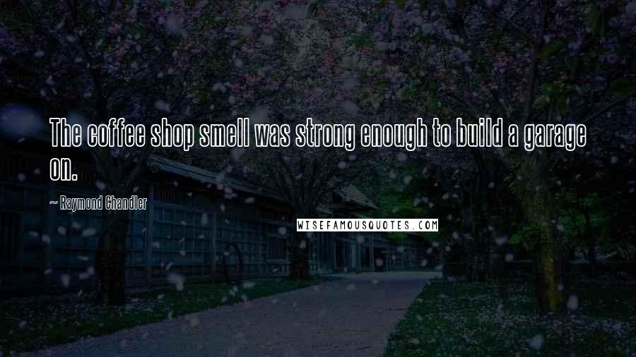 Raymond Chandler Quotes: The coffee shop smell was strong enough to build a garage on.