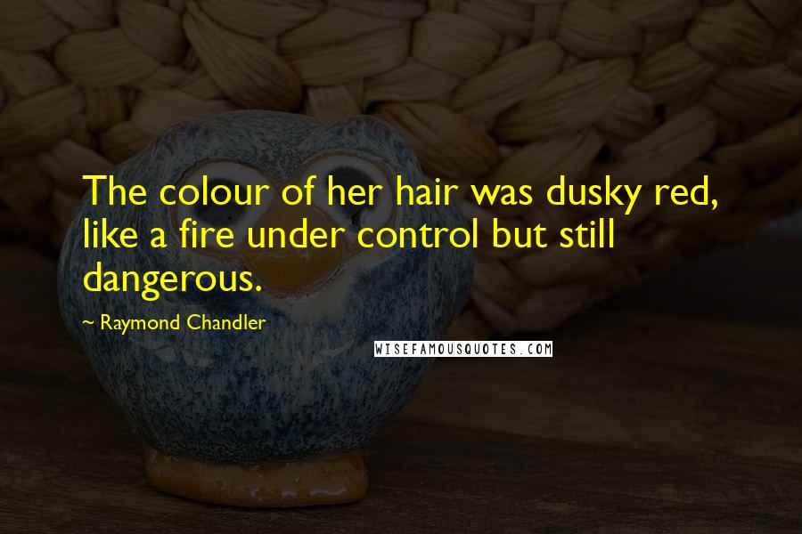 Raymond Chandler Quotes: The colour of her hair was dusky red, like a fire under control but still dangerous.