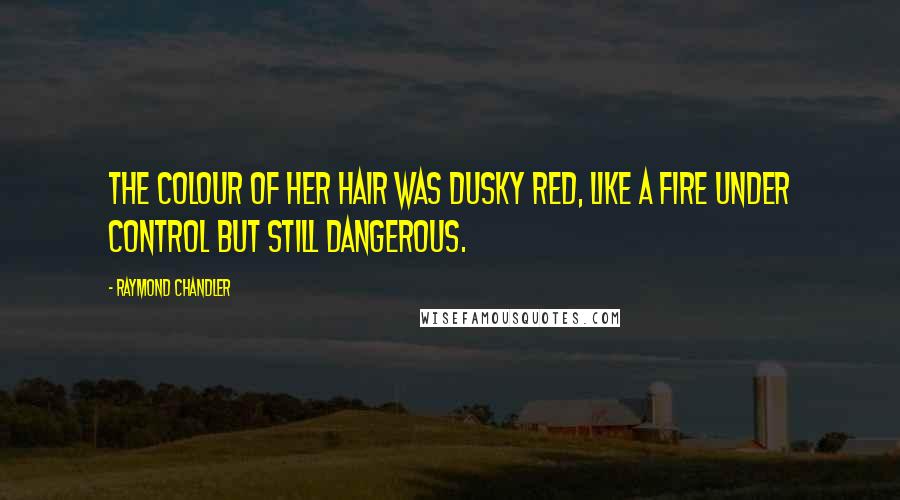 Raymond Chandler Quotes: The colour of her hair was dusky red, like a fire under control but still dangerous.